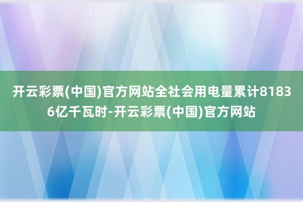 开云彩票(中国)官方网站全社会用电量累计81836亿千瓦时-开云彩票(中国)官方网站