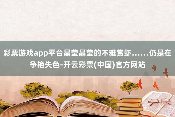 彩票游戏app平台晶莹晶莹的不雅赏虾……仍是在争艳失色-开云彩票(中国)官方网站