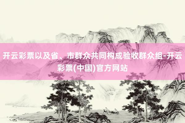 开云彩票以及省、市群众共同构成验收群众组-开云彩票(中国)官方网站