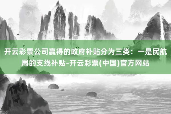 开云彩票公司赢得的政府补贴分为三类：一是民航局的支线补贴-开云彩票(中国)官方网站