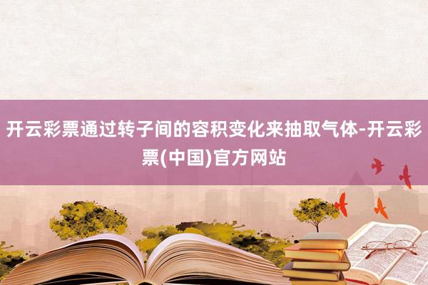 开云彩票通过转子间的容积变化来抽取气体-开云彩票(中国)官方网站