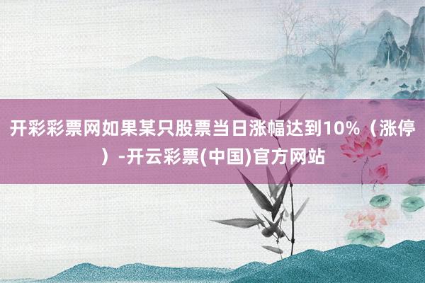 开彩彩票网如果某只股票当日涨幅达到10%（涨停）-开云彩票(中国)官方网站