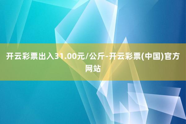 开云彩票出入31.00元/公斤-开云彩票(中国)官方网站