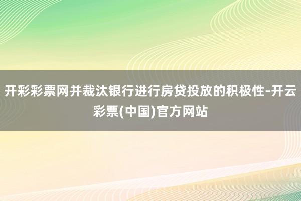 开彩彩票网并裁汰银行进行房贷投放的积极性-开云彩票(中国)官方网站