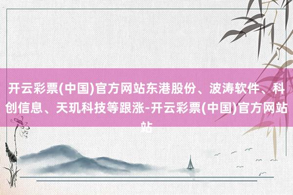 开云彩票(中国)官方网站东港股份、波涛软件、科创信息、天玑科技等跟涨-开云彩票(中国)官方网站