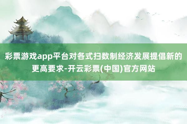 彩票游戏app平台对各式扫数制经济发展提倡新的更高要求-开云彩票(中国)官方网站