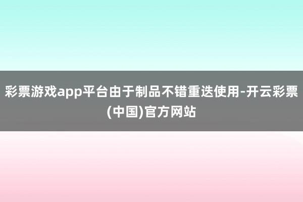 彩票游戏app平台由于制品不错重迭使用-开云彩票(中国)官方网站