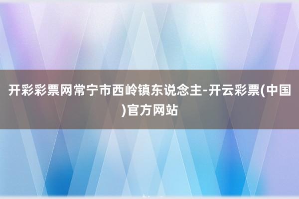 开彩彩票网常宁市西岭镇东说念主-开云彩票(中国)官方网站