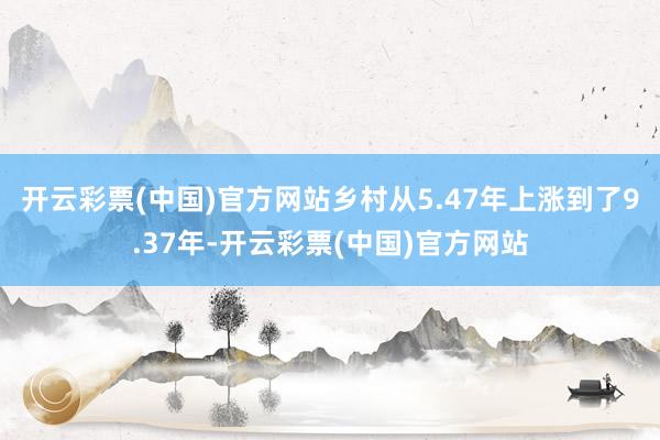 开云彩票(中国)官方网站乡村从5.47年上涨到了9.37年-开云彩票(中国)官方网站