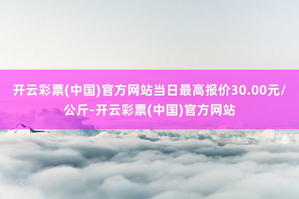 开云彩票(中国)官方网站当日最高报价30.00元/公斤-开云彩票(中国)官方网站