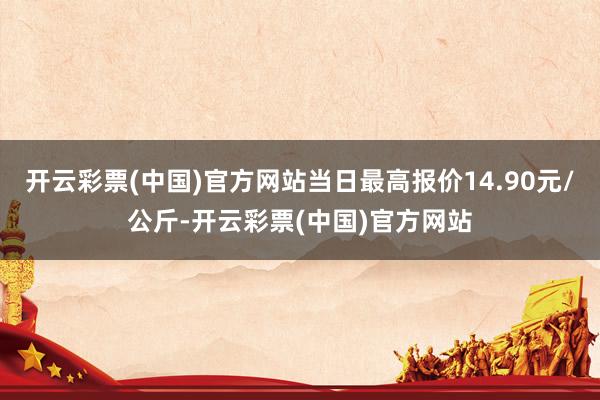 开云彩票(中国)官方网站当日最高报价14.90元/公斤-开云彩票(中国)官方网站