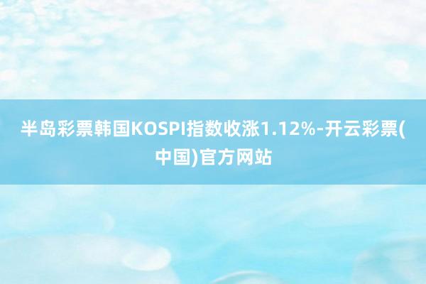 半岛彩票韩国KOSPI指数收涨1.12%-开云彩票(中国)官方网站