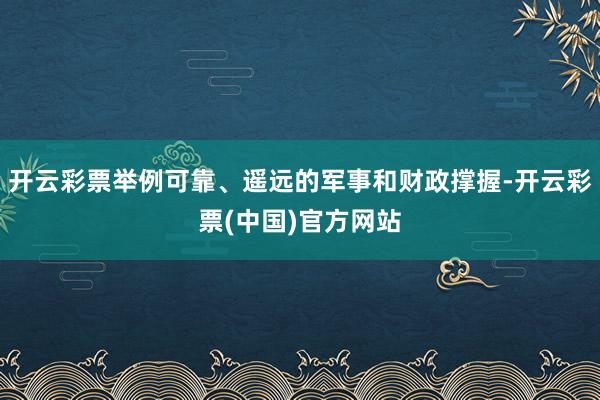 开云彩票举例可靠、遥远的军事和财政撑握-开云彩票(中国)官方网站