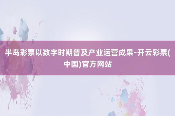 半岛彩票以数字时期普及产业运营成果-开云彩票(中国)官方网站