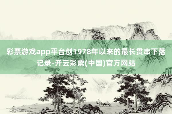 彩票游戏app平台创1978年以来的最长贯串下落记录-开云彩票(中国)官方网站