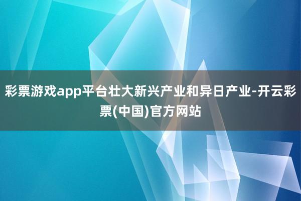 彩票游戏app平台壮大新兴产业和异日产业-开云彩票(中国)官方网站