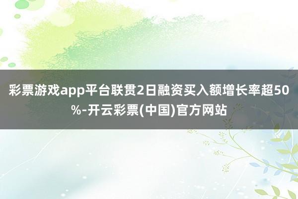 彩票游戏app平台联贯2日融资买入额增长率超50%-开云彩票(中国)官方网站