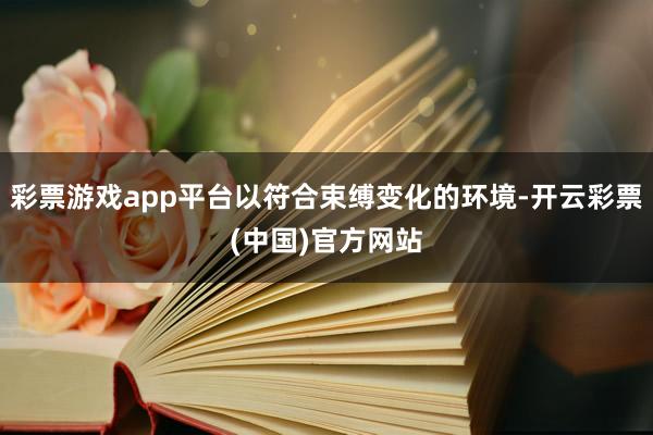 彩票游戏app平台以符合束缚变化的环境-开云彩票(中国)官方网站