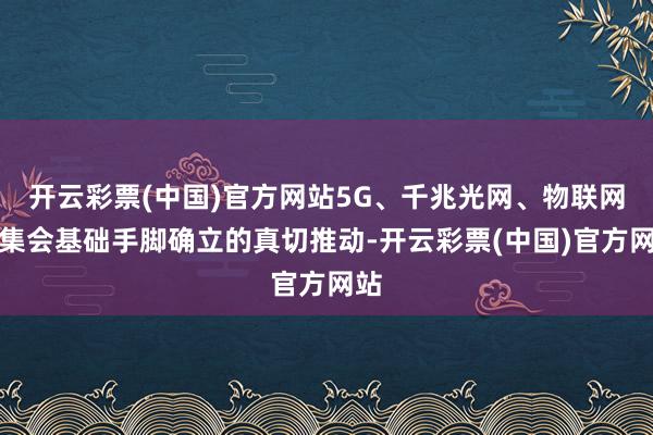 开云彩票(中国)官方网站5G、千兆光网、物联网等集会基础手脚确立的真切推动-开云彩票(中国)官方网站