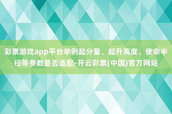 彩票游戏app平台举例起分量、起升高度、使命半径等参数是否适配-开云彩票(中国)官方网站