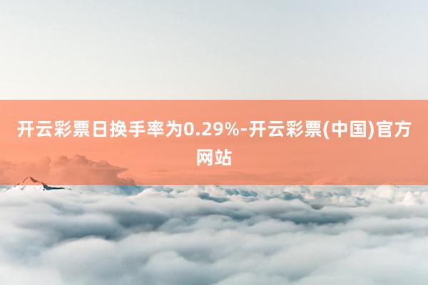 开云彩票日换手率为0.29%-开云彩票(中国)官方网站