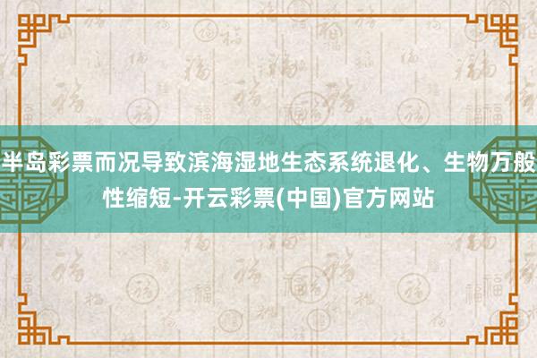 半岛彩票而况导致滨海湿地生态系统退化、生物万般性缩短-开云彩票(中国)官方网站