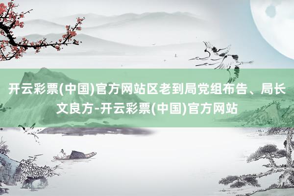 开云彩票(中国)官方网站区老到局党组布告、局长文良方-开云彩票(中国)官方网站