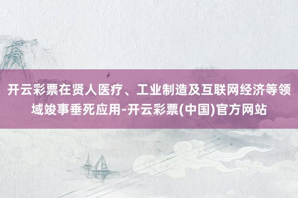 开云彩票在贤人医疗、工业制造及互联网经济等领域竣事垂死应用-开云彩票(中国)官方网站