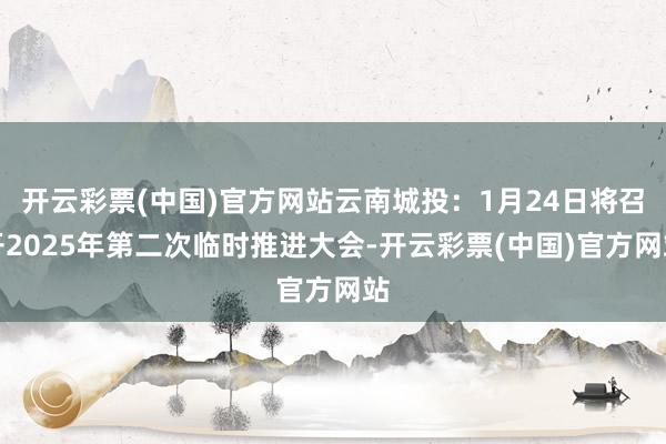 开云彩票(中国)官方网站云南城投：1月24日将召开2025年第二次临时推进大会-开云彩票(中国)官方网站