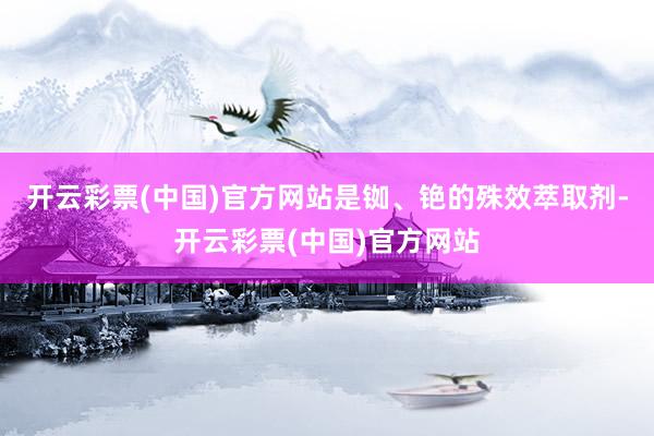 开云彩票(中国)官方网站是铷、铯的殊效萃取剂-开云彩票(中国)官方网站