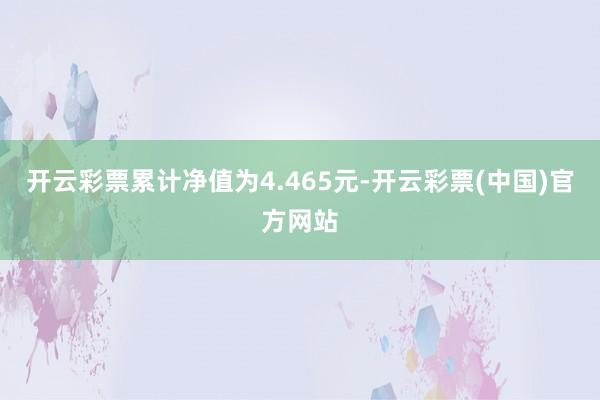 开云彩票累计净值为4.465元-开云彩票(中国)官方网站