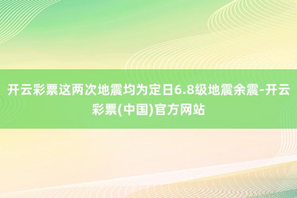 开云彩票这两次地震均为定日6.8级地震余震-开云彩票(中国)官方网站