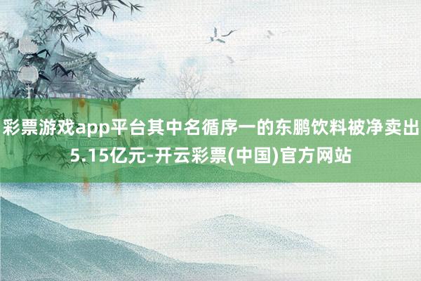 彩票游戏app平台其中名循序一的东鹏饮料被净卖出5.15亿元-开云彩票(中国)官方网站