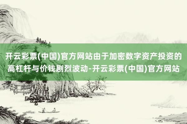 开云彩票(中国)官方网站由于加密数字资产投资的高杠杆与价钱剧烈波动-开云彩票(中国)官方网站