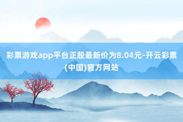 彩票游戏app平台正股最新价为8.04元-开云彩票(中国)官方网站