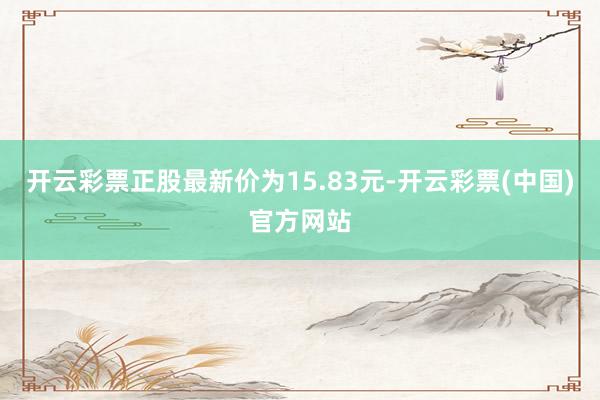 开云彩票正股最新价为15.83元-开云彩票(中国)官方网站