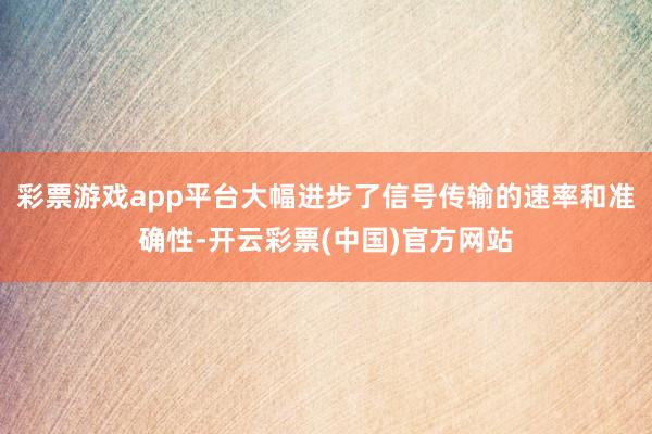 彩票游戏app平台大幅进步了信号传输的速率和准确性-开云彩票(中国)官方网站