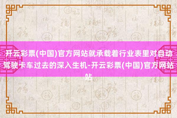 开云彩票(中国)官方网站就承载着行业表里对自动驾驶卡车过去的深入生机-开云彩票(中国)官方网站