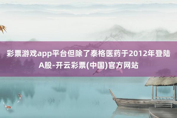 彩票游戏app平台但除了泰格医药于2012年登陆A股-开云彩票(中国)官方网站