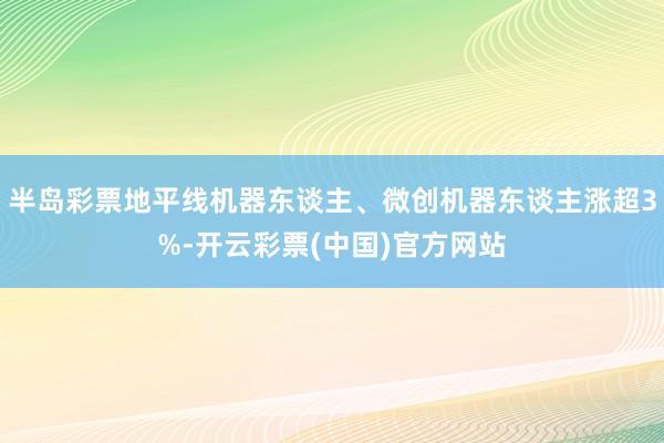 半岛彩票地平线机器东谈主、微创机器东谈主涨超3%-开云彩票(中国)官方网站