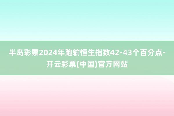 半岛彩票2024年跑输恒生指数42-43个百分点-开云彩票(中国)官方网站