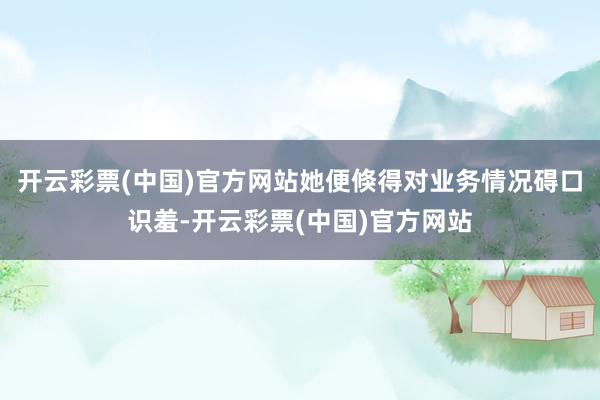 开云彩票(中国)官方网站她便倏得对业务情况碍口识羞-开云彩票(中国)官方网站