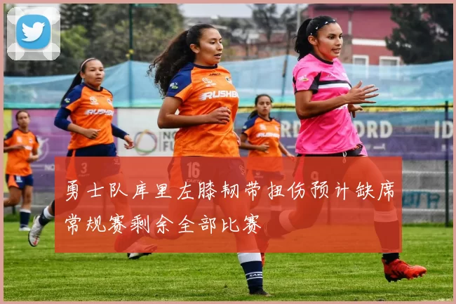勇士队库里左膝韧带扭伤预计缺席常规赛剩余全部比赛