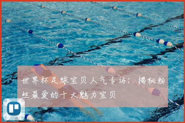 世界杯足球宝贝人气专访:揭秘粉丝最爱的十大魅力宝贝