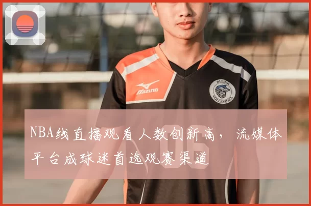 NBA线直播观看人数创新高，流媒体平台成球迷首选观赛渠道