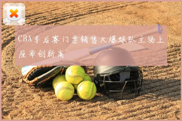 CBA季后赛门票销售火爆球队主场上座率创新高