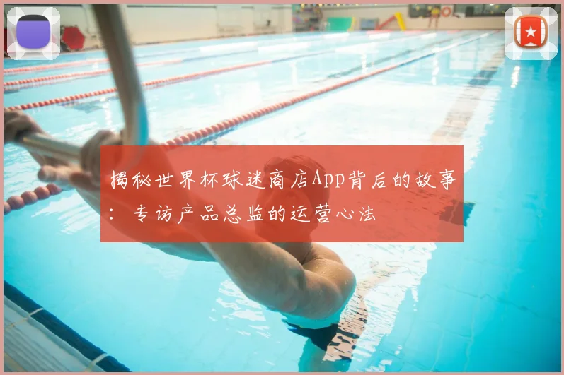揭秘世界杯球迷商店App背后的故事:专访产品总监的运营心法