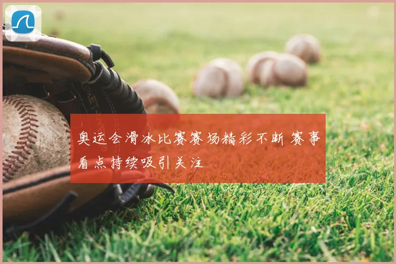 奥运会滑冰比赛赛场精彩不断 赛事看点持续吸引关注