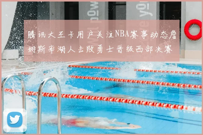 腾讯大王卡用户关注NBA赛事动态詹姆斯率湖人击败勇士晋级西部决赛