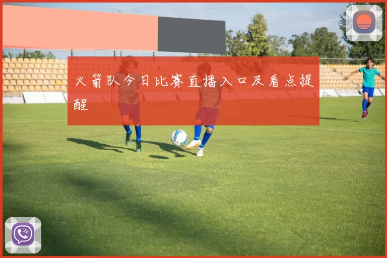 火箭队今日比赛直播入口及看点提醒